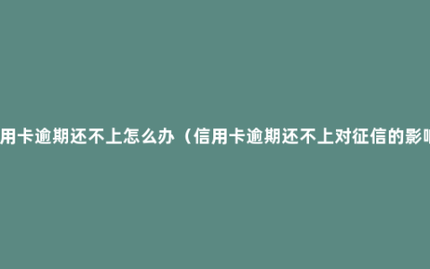 信用卡逾期还不上怎么办（信用卡逾期还不上对征信的影响）