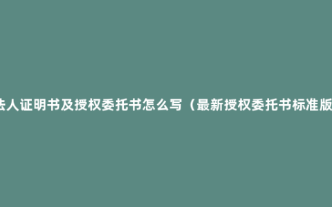 法人证明书及授权委托书怎么写（最新授权委托书标准版）