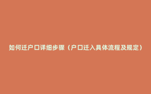 如何迁户口详细步骤（户口迁入具体流程及规定）