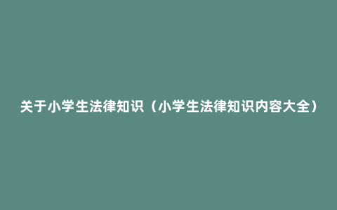 关于小学生法律知识（小学生法律知识内容大全）