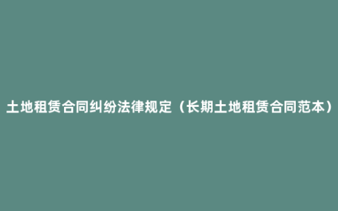 土地租赁合同纠纷法律规定（长期土地租赁合同范本）