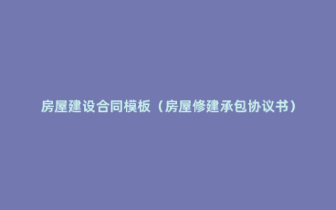 房屋建设合同模板（房屋修建承包协议书）