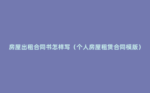 房屋出租合同书怎样写（个人房屋租赁合同模版）