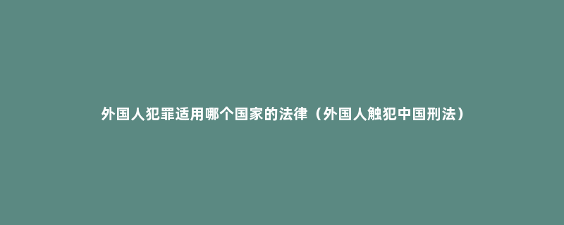 外国人犯罪适用哪个国家的法律（外国人触犯中国刑法）