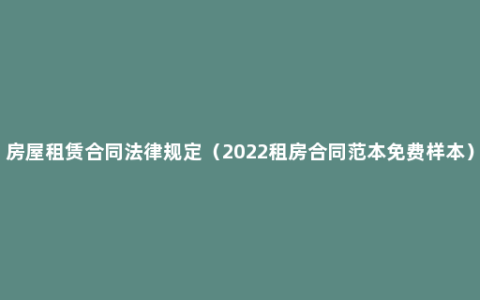 房屋租赁合同法律规定（2022租房合同范本免费样本）