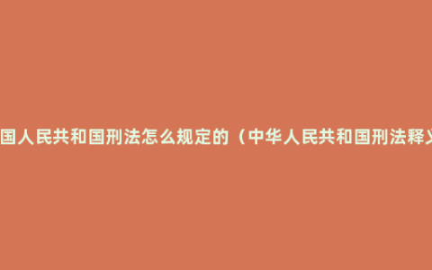 中国人民共和国刑法怎么规定的（中华人民共和国刑法释义）