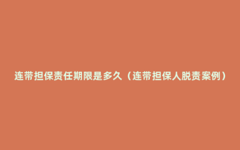 连带担保责任期限是多久（连带担保人脱责案例）