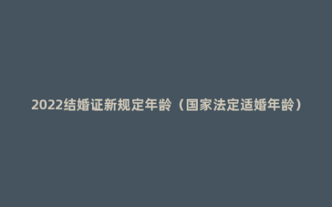 2022结婚证新规定年龄（国家法定适婚年龄）