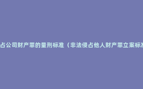 侵占公司财产罪的量刑标准（非法侵占他人财产罪立案标准）