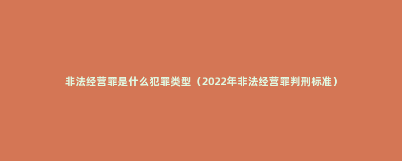 非法经营罪是什么犯罪类型（2022年非法经营罪判刑标准）