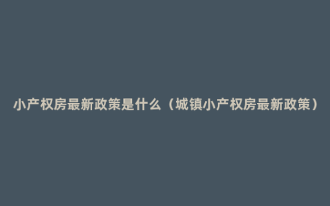 小产权房最新政策是什么（城镇小产权房最新政策）