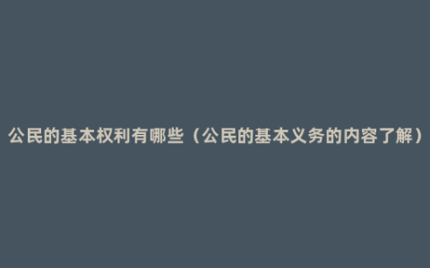 公民的基本权利有哪些（公民的基本义务的内容了解）