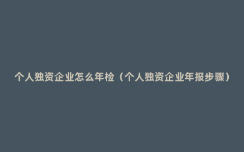 个人独资企业怎么年检（个人独资企业年报步骤）