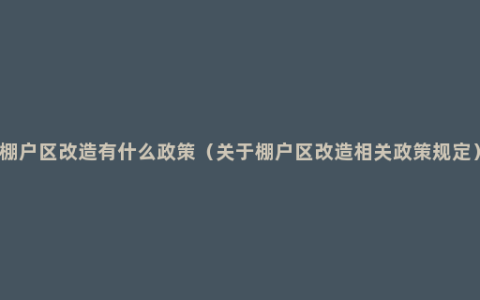 棚户区改造有什么政策（关于棚户区改造相关政策规定）