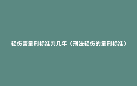 轻伤害量刑标准判几年（刑法轻伤的量刑标准）