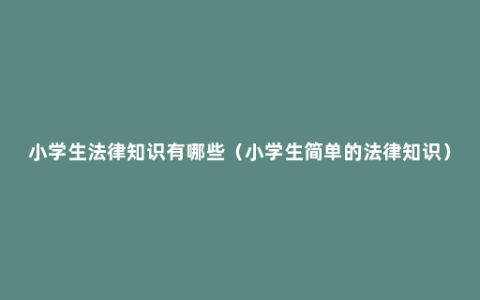 小学生法律知识有哪些（小学生简单的法律知识）