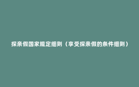 探亲假国家规定细则（享受探亲假的条件细则）