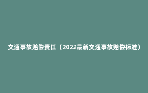 交通事故赔偿责任（2022最新交通事故赔偿标准）