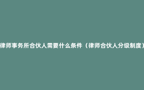 律师事务所合伙人需要什么条件（律师合伙人分级制度）