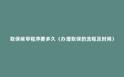 取保候审程序要多久（办理取保的流程及时间）