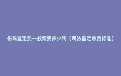 伤残鉴定费一般需要多少钱（司法鉴定收费标准）