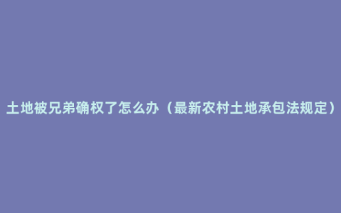 土地被兄弟确权了怎么办（最新农村土地承包法规定）