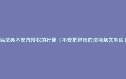 民法典不安抗辩权的行使（不安抗辩权的法律条文解读）