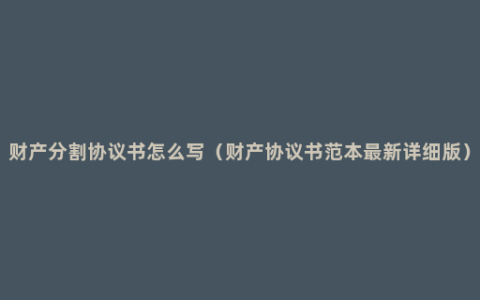 财产分割协议书怎么写（财产协议书范本最新详细版）