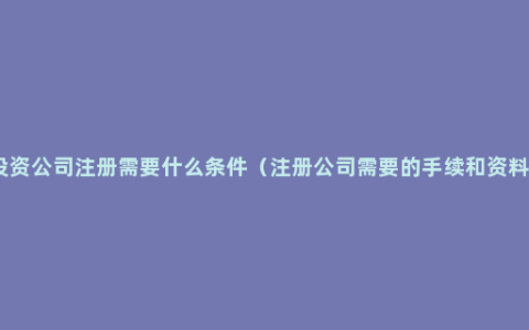 投资公司注册需要什么条件（注册公司需要的手续和资料）