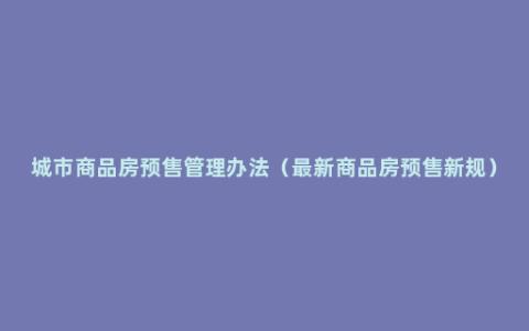 城市商品房预售管理办法（最新商品房预售新规）