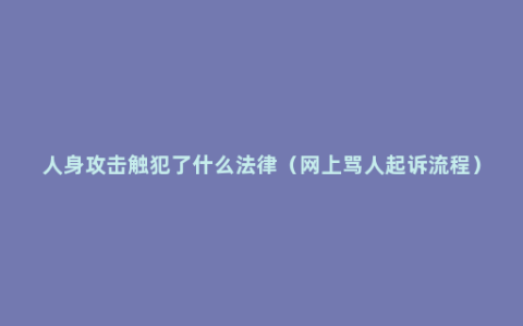 人身攻击触犯了什么法律（网上骂人起诉流程）