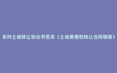 农村土地转让协议书范本（土地使用权转让合同模板）