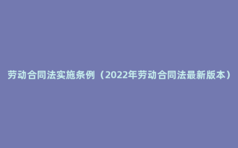 劳动合同法实施条例（2022年劳动合同法最新版本）