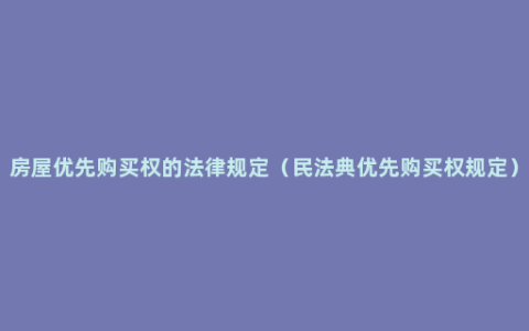 房屋优先购买权的法律规定（民法典优先购买权规定）