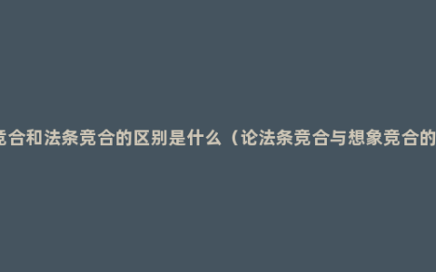 想象竞合和法条竞合的区别是什么（论法条竞合与想象竞合的异同）