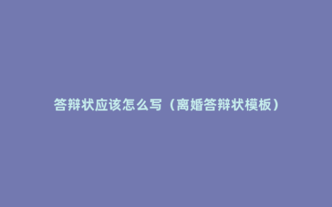 答辩状应该怎么写（离婚答辩状模板）