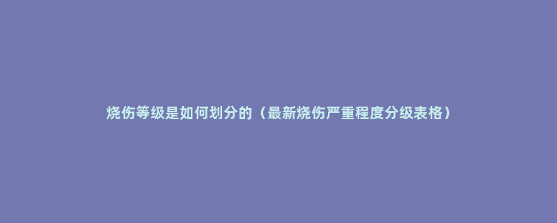 烧伤等级是如何划分的（最新烧伤严重程度分级表格）