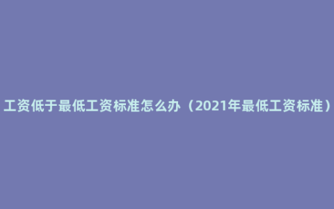 工资低于最低工资标准怎么办（2021年最低工资标准）