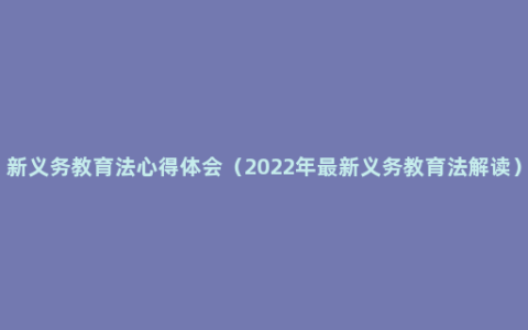 新义务教育法心得体会（2022年最新义务教育法解读）