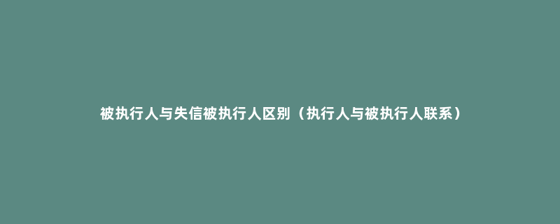 被执行人与失信被执行人区别（执行人与被执行人联系）