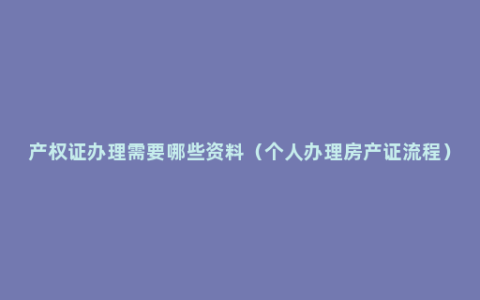 产权证办理需要哪些资料（个人办理房产证流程）