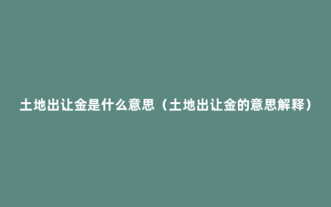 土地出让金是什么意思（土地出让金的意思解释）