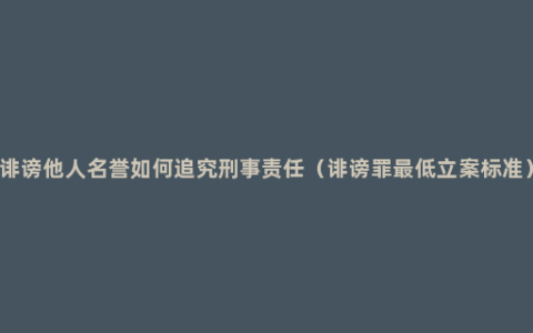 诽谤他人名誉如何追究刑事责任（诽谤罪最低立案标准）