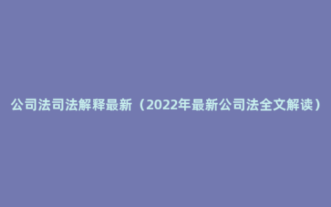 公司法司法解释最新（2022年最新公司法全文解读）