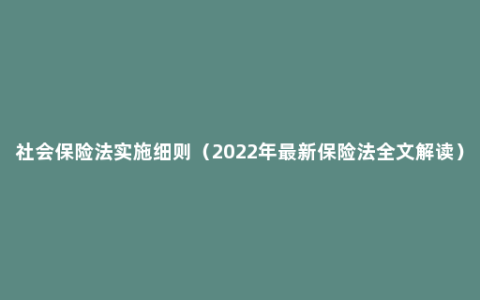 社会保险法实施细则（2022年最新保险法全文解读）