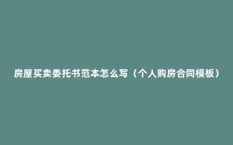 房屋买卖委托书范本怎么写（个人购房合同模板）