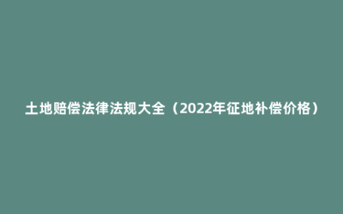 土地赔偿法律法规大全（2022年征地补偿价格）