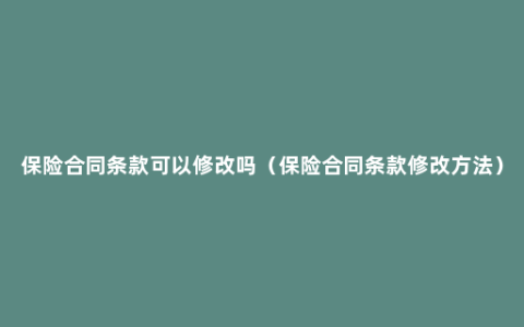 保险合同条款可以修改吗（保险合同条款修改方法）