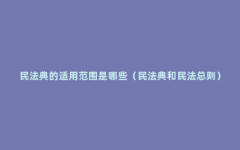 民法典的适用范围是哪些（民法典和民法总则）