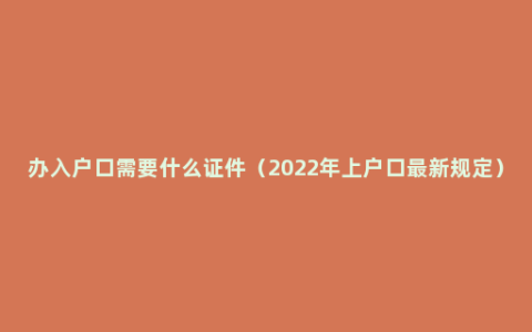 办入户口需要什么证件（2022年上户口最新规定）